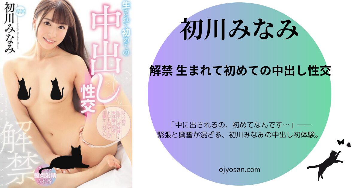 解禁 生まれて初めての中出し性交 初川みなみ