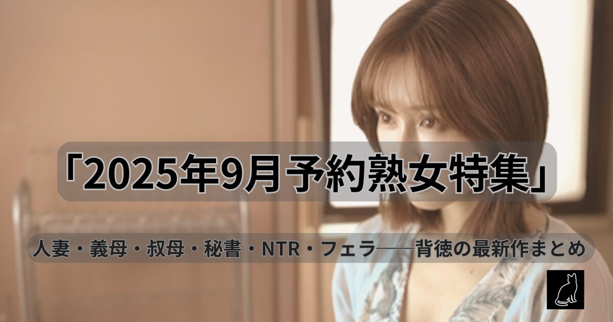 　【独占】【予約】2025年9月発売の熟女特集｜黒猫一味が選ぶ背徳の最新作まとめ